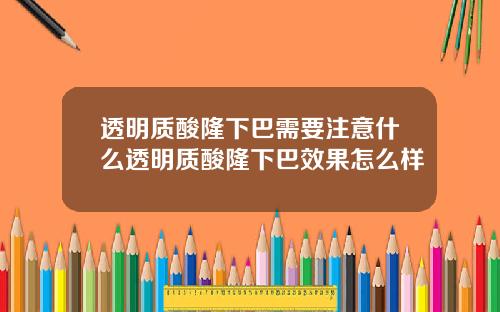 透明质酸隆下巴需要注意什么透明质酸隆下巴效果怎么样