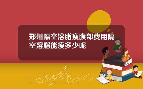 郑州隔空溶脂瘦腹部费用隔空溶脂能瘦多少呢