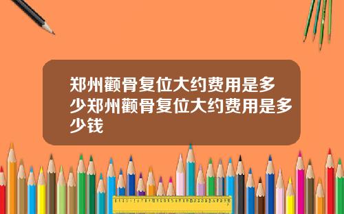 郑州颧骨复位大约费用是多少郑州颧骨复位大约费用是多少钱