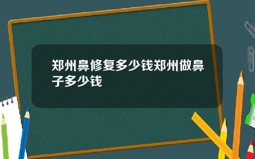 郑州鼻修复多少钱郑州做鼻子多少钱