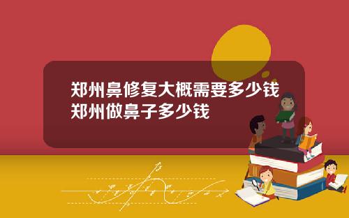 郑州鼻修复大概需要多少钱郑州做鼻子多少钱