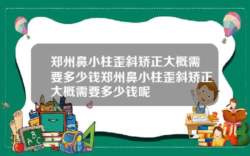 郑州鼻小柱歪斜矫正大概需要多少钱郑州鼻小柱歪斜矫正大概需要多少钱呢
