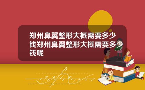 郑州鼻翼整形大概需要多少钱郑州鼻翼整形大概需要多少钱呢