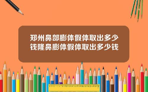 郑州鼻部膨体假体取出多少钱隆鼻膨体假体取出多少钱