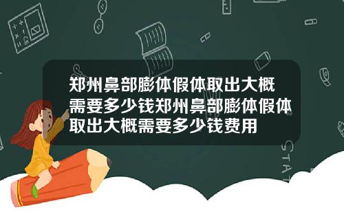 郑州鼻部膨体假体取出大概需要多少钱郑州鼻部膨体假体取出大概需要多少钱费用