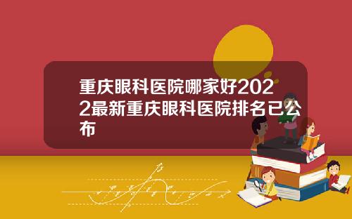 重庆眼科医院哪家好2022最新重庆眼科医院排名已公布 重庆眼科医院哪家好2022最新重庆眼科医院排名已公布