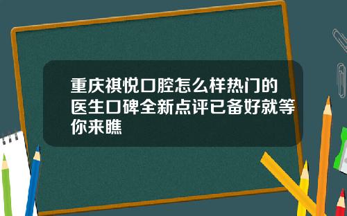 重庆祺悦口腔怎么样热门的医生口碑全新点评已备好就等你来瞧