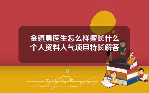 金镇勇医生怎么样擅长什么个人资料人气项目特长解答