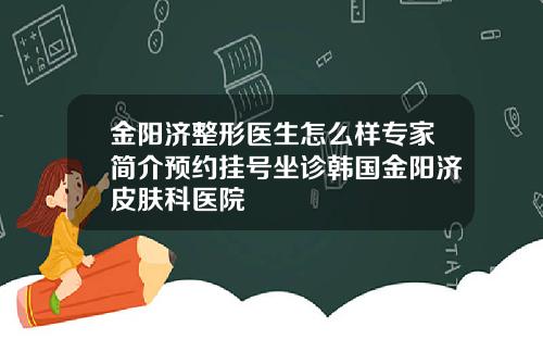 金阳济整形医生怎么样专家简介预约挂号坐诊韩国金阳济皮肤科医院
