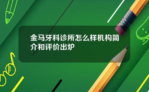 金马牙科诊所怎么样机构简介和评价出炉