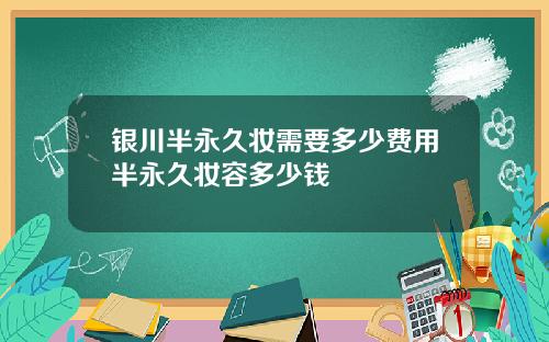银川半永久妆需要多少费用半永久妆容多少钱