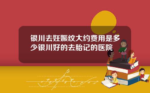银川去妊娠纹大约费用是多少银川好的去胎记的医院