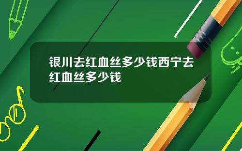 银川去红血丝多少钱西宁去红血丝多少钱