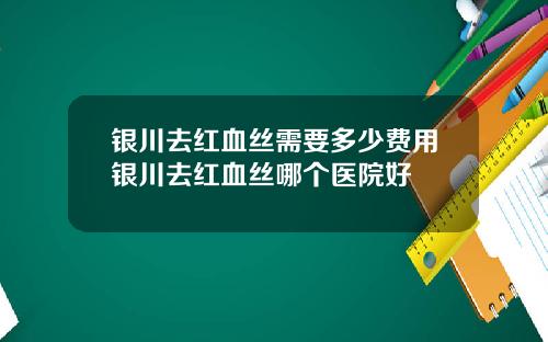 银川去红血丝需要多少费用银川去红血丝哪个医院好