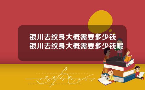 银川去纹身大概需要多少钱银川去纹身大概需要多少钱呢