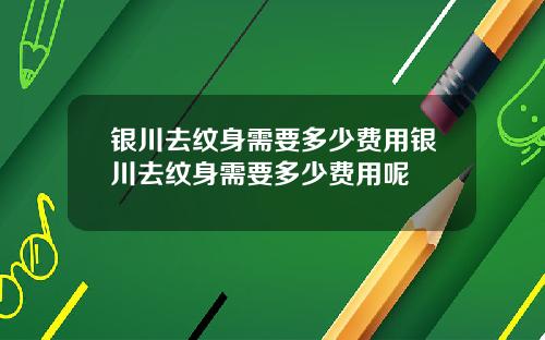 银川去纹身需要多少费用银川去纹身需要多少费用呢