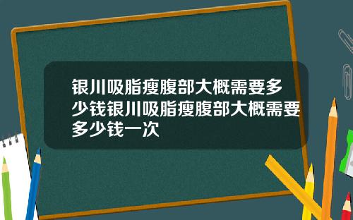 银川吸脂瘦腹部大概需要多少钱银川吸脂瘦腹部大概需要多少钱一次