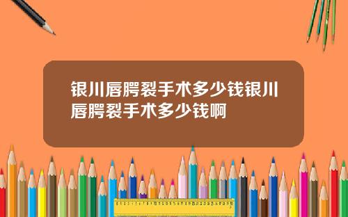 银川唇腭裂手术多少钱银川唇腭裂手术多少钱啊