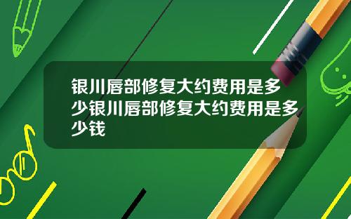银川唇部修复大约费用是多少银川唇部修复大约费用是多少钱
