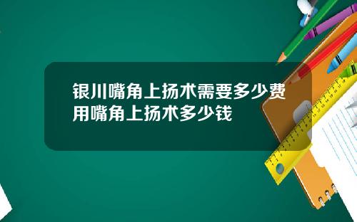 银川嘴角上扬术需要多少费用嘴角上扬术多少钱