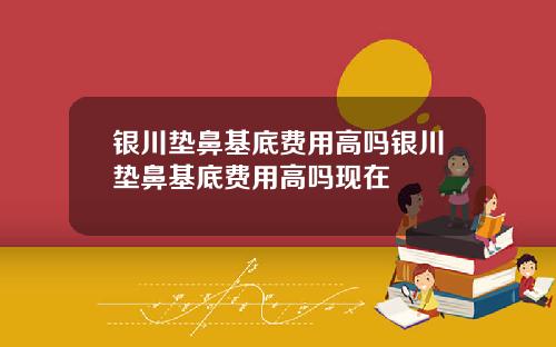 银川垫鼻基底费用高吗银川垫鼻基底费用高吗现在
