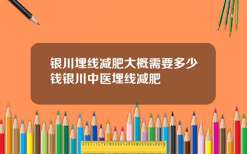 银川埋线减肥大概需要多少钱银川中医埋线减肥