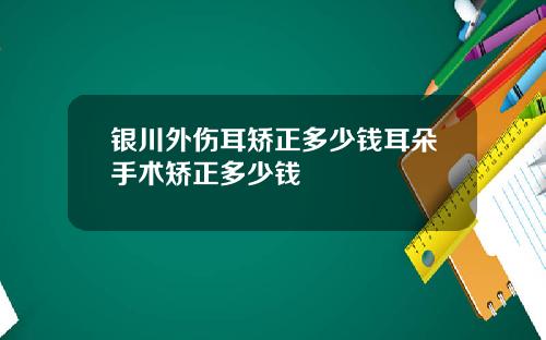 银川外伤耳矫正多少钱耳朵手术矫正多少钱