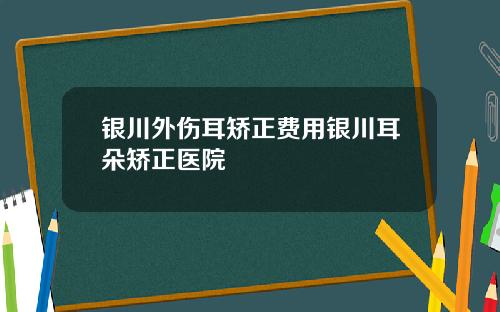 银川外伤耳矫正费用银川耳朵矫正医院