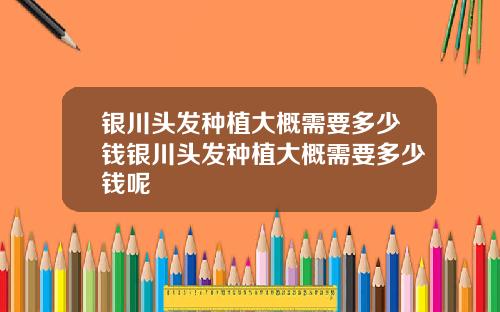 银川头发种植大概需要多少钱银川头发种植大概需要多少钱呢