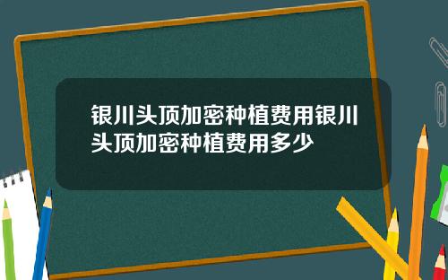 银川头顶加密种植费用银川头顶加密种植费用多少