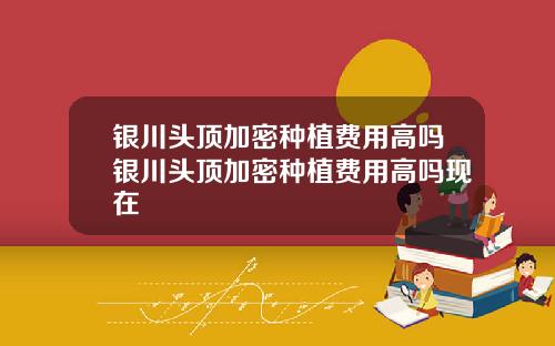 银川头顶加密种植费用高吗银川头顶加密种植费用高吗现在