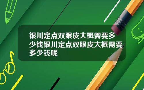 银川定点双眼皮大概需要多少钱银川定点双眼皮大概需要多少钱呢