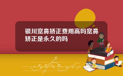 银川宽鼻矫正费用高吗宽鼻矫正是永久的吗