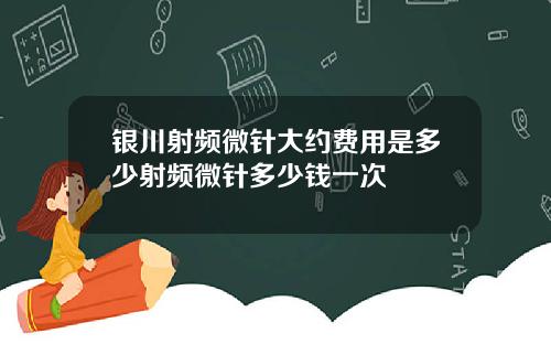 银川射频微针大约费用是多少射频微针多少钱一次