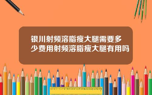 银川射频溶脂瘦大腿需要多少费用射频溶脂瘦大腿有用吗