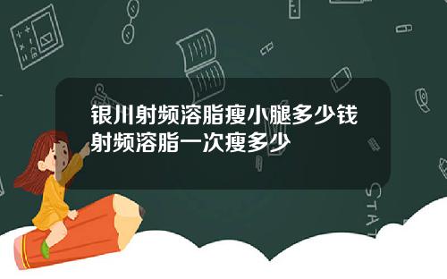 银川射频溶脂瘦小腿多少钱射频溶脂一次瘦多少
