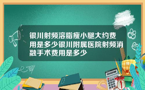 银川射频溶脂瘦小腿大约费用是多少银川附属医院射频消融手术费用是多少