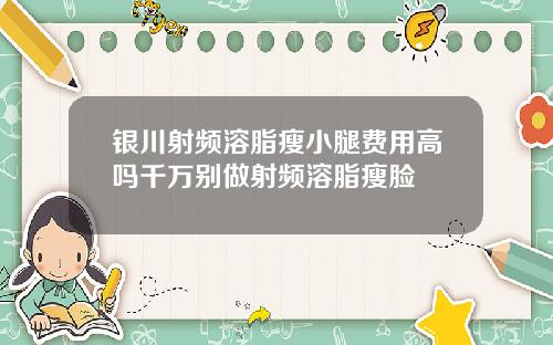 银川射频溶脂瘦小腿费用高吗千万别做射频溶脂瘦脸