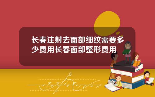 长春注射去面部细纹需要多少费用长春面部整形费用