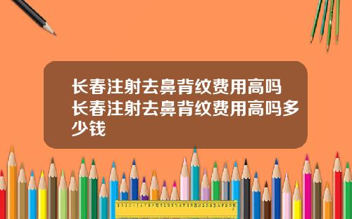 长春注射去鼻背纹费用高吗长春注射去鼻背纹费用高吗多少钱