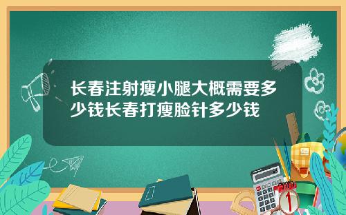 长春注射瘦小腿大概需要多少钱长春打瘦脸针多少钱