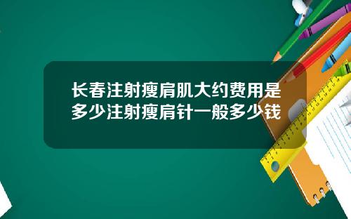 长春注射瘦肩肌大约费用是多少注射瘦肩针一般多少钱