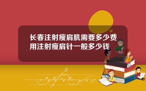 长春注射瘦肩肌需要多少费用注射瘦肩针一般多少钱