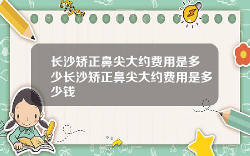 长沙矫正鼻尖大约费用是多少长沙矫正鼻尖大约费用是多少钱