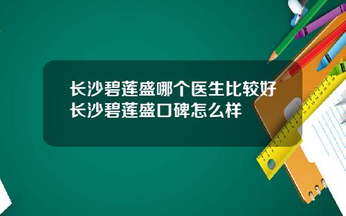 长沙碧莲盛哪个医生比较好长沙碧莲盛口碑怎么样