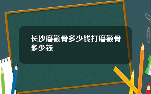 长沙磨颧骨多少钱打磨颧骨多少钱