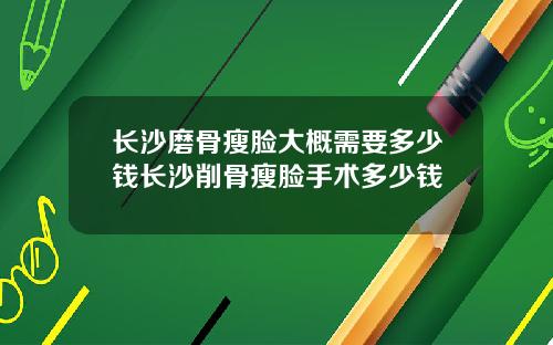 长沙磨骨瘦脸大概需要多少钱长沙削骨瘦脸手术多少钱