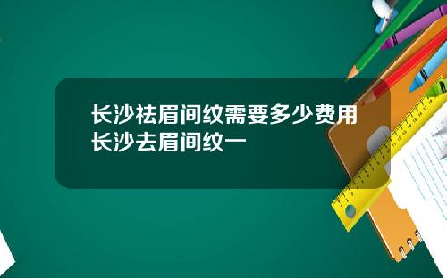长沙祛眉间纹需要多少费用长沙去眉间纹一