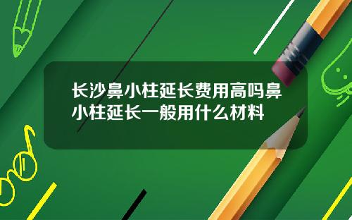 长沙鼻小柱延长费用高吗鼻小柱延长一般用什么材料