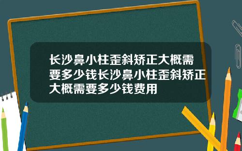 长沙鼻小柱歪斜矫正大概需要多少钱长沙鼻小柱歪斜矫正大概需要多少钱费用
